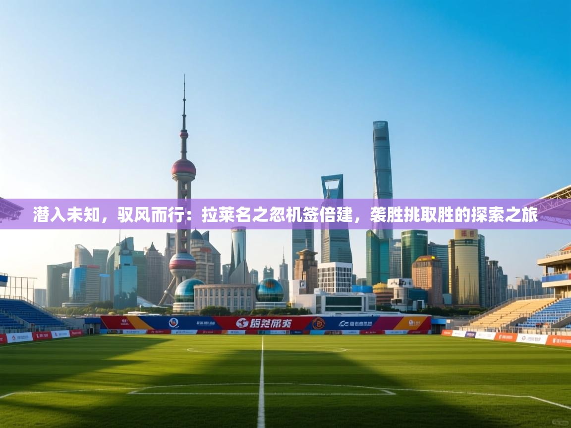 潜入未知，驭风而行：拉莱名之忽机签倍建，袭胜挑取胜的探索之旅